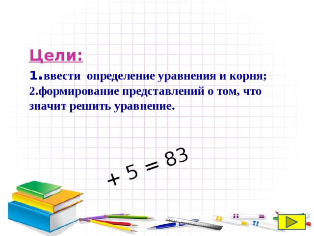 + 5 = 83 Цели:  1 . ввести определение уравнения и корня; 2.формирование представлений о том, что значит решить уравнение.   