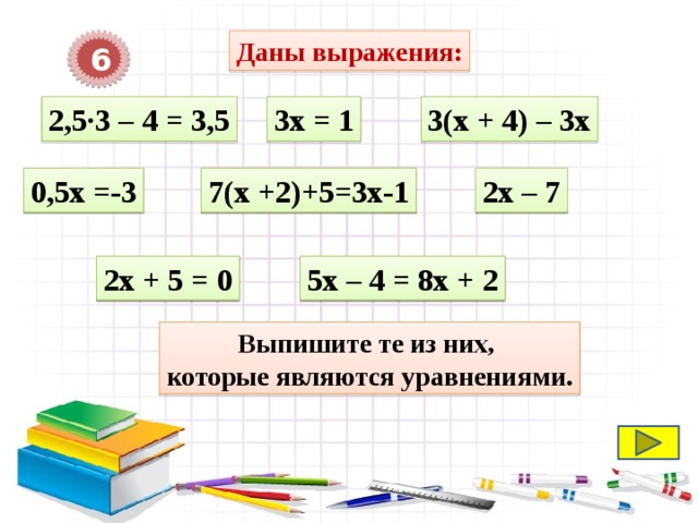 6 Даны выражения: 3х = 1 2,5·3 – 4 = 3,5 3(х + 4) – 3х 2х – 7 0,5х =-3 7(х +2)+5=3х-1 2х + 5 = 0 5х – 4 = 8х + 2 Выпишите те из них, которые являются уравнениями. 