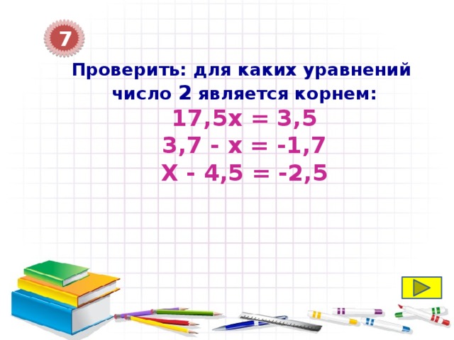 7 Проверить: для каких уравнений число 2 является корнем: 17,5х = 3,5 3,7 - х = -1,7 Х - 4,5 = -2,5 
