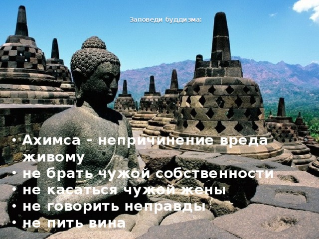  Заповеди буддизма:   Ахимса - непричинение вреда живому не брать чужой собственности не касаться чужой жены не говорить неправды не пить вина  