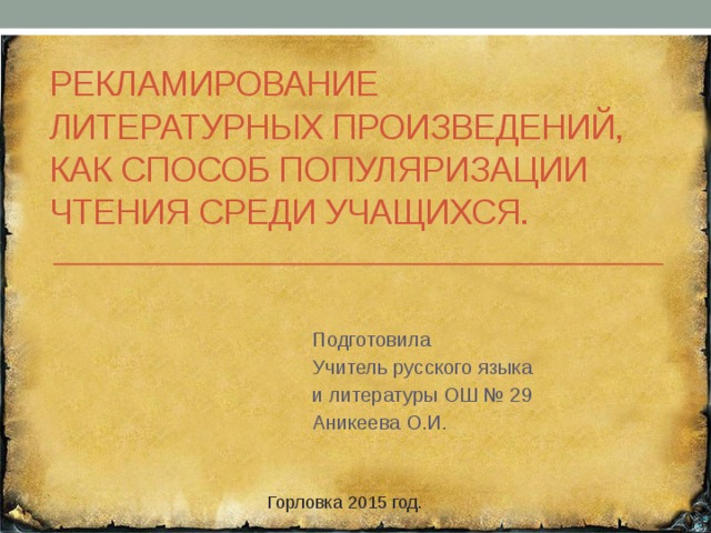 Рекламирование литературных произведений, как способ популяризации чтения среди учащихся. Подготовила Учитель русского языка и литературы ОШ № 29 Аникеева О.И. Горловка 2015 год. 