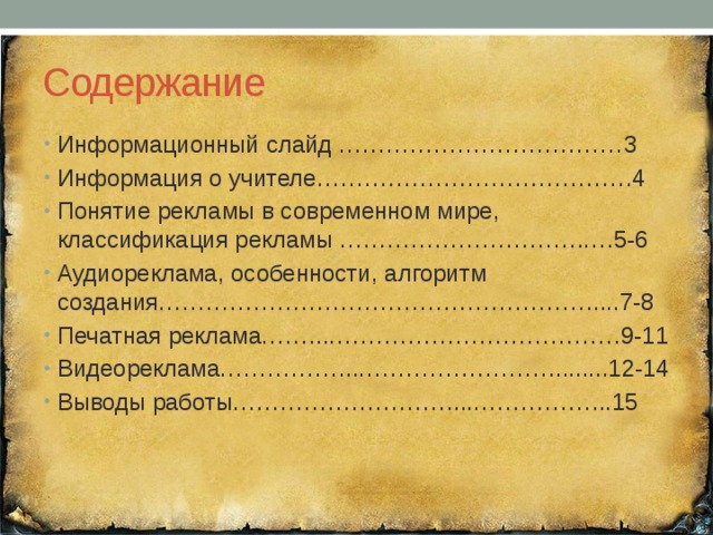 Содержание Информационный слайд ………………………………3 Информация о учителе………………………………….4 Понятие рекламы в современном мире, классификация рекламы ………………………….….5-6 Аудиореклама, особенности, алгоритм создания……………………………………………….....7-8 Печатная реклама……...……………………………….9-11 Видеореклама……………...…………………….........12-14 Выводы работы………………………....……………...15 