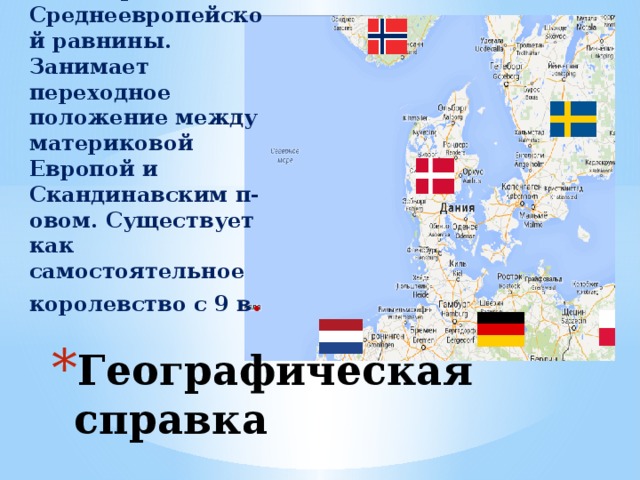 Королевство Дания , государство на севере Среднеевропейской равнины. Занимает переходное положение между материковой Европой и Скандинавским п-овом. Существует как самостоятельное королевство с 9 в . Географическая справка