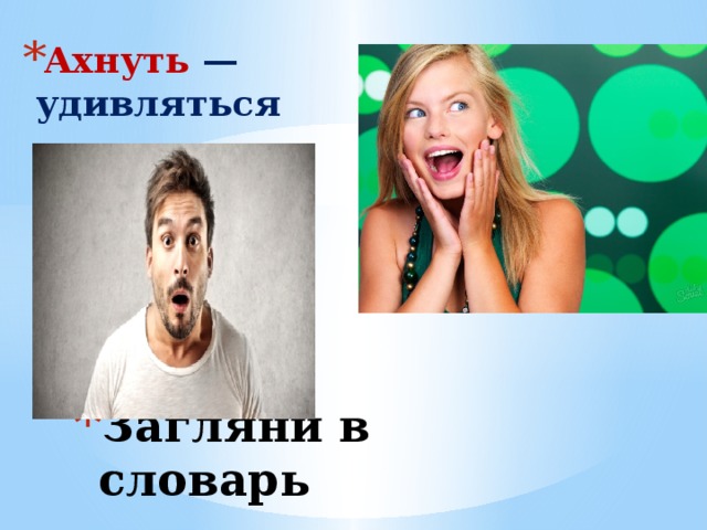 Ахнуть — удивляться Загляни в словарь