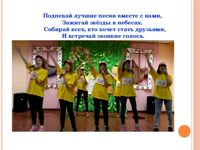  Подпевай лучшие песни вместе с нами,  Зажигай звёзды в небесах.  Собирай всех, кто хочет стать друзьями,  И встречай звонкие голоса.   
