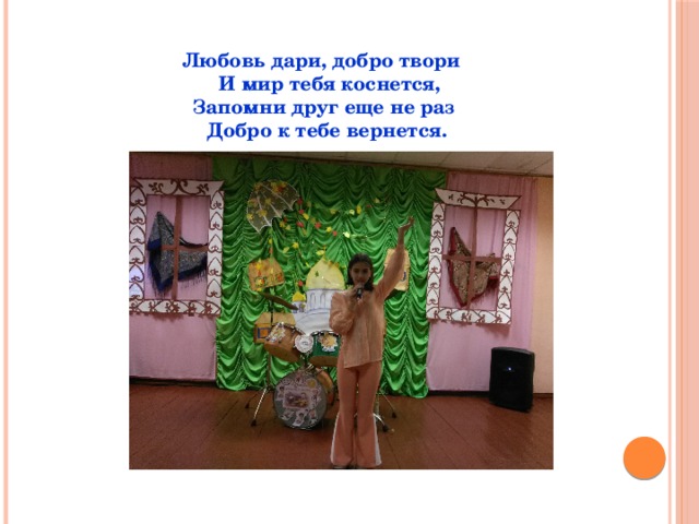 Любовь дари, добро твори  И мир тебя коснется,  Запомни друг еще не раз  Добро к тебе вернется.    