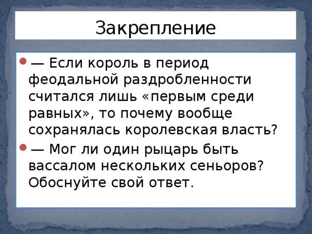 Закрепление — Если король в период феодальной раздробленности считался лишь «первым среди равных», то почему вообще сохранялась королевская власть? — Мог ли один рыцарь быть вассалом нескольких сеньоров? Обоснуйте свой ответ. 