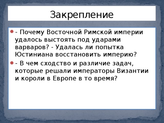 Закрепление - Почему Восточной Римской империи удалось выстоять под ударами варваров? - Удалась ли попытка Юстиниана восстановить империю? - В чем сходство и различие задач, которые решали императоры Византии и короли в Европе в то время? 