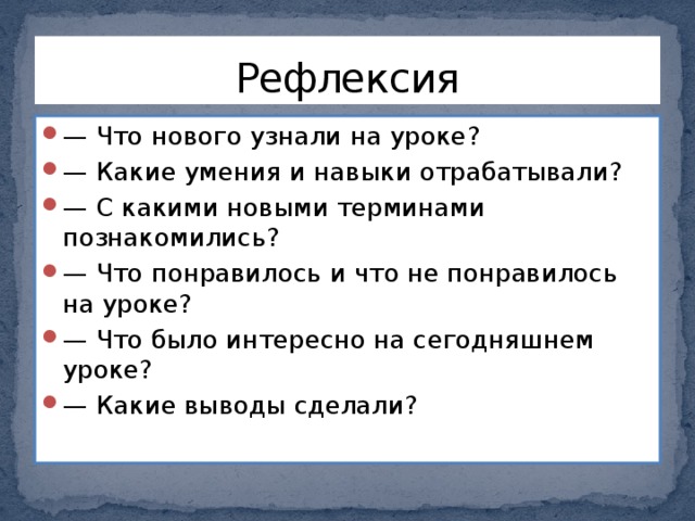 Рефлексия — Что нового узнали на уроке? — Какие умения и навыки отрабатывали? — С какими новыми терминами познакомились? — Что понравилось и что не понравилось на уроке? — Что было интересно на сегодняшнем уроке? — Какие выводы сделали? 