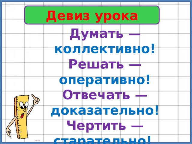 Девиз урока Думать — коллективно! Решать — оперативно! Отвечать — доказательно! Чертить — старательно! И открытия нас ждут обязательно! 
