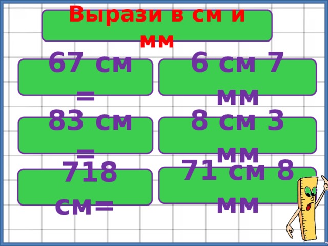 Вырази в см и мм  67 см = 6 см 7 мм  83 см = 8 см 3 мм 71 см 8 мм  718 см= 