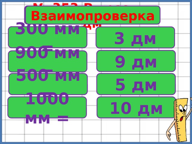 № 353 Вырази в дм Взаимопроверка 300 мм = 3 дм 9 дм 900 мм = 500 мм = 5 дм 1000 мм = 10 дм 