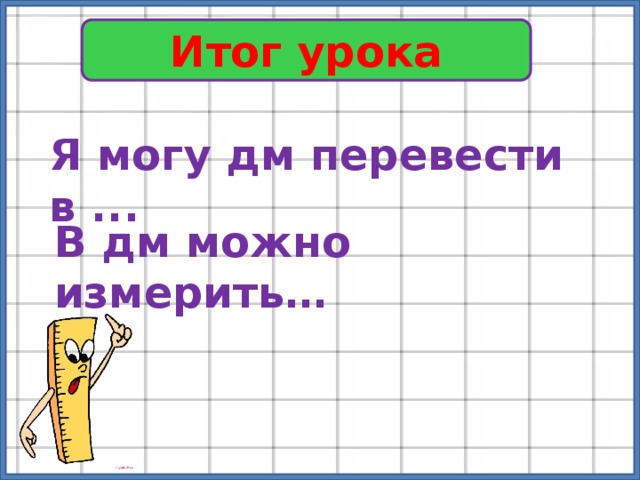 Итог урока Я могу дм перевести в ... В дм можно измерить… 