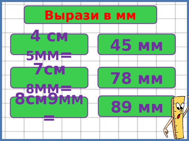 Вырази в мм 4 см 5ММ = 45 мм 7см 8ММ = 78 мм 89 мм 8см9 ММ = 