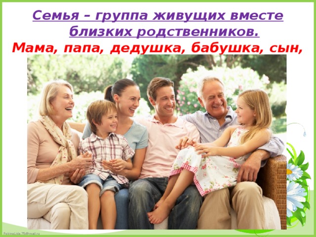 Семья – группа живущих вместе близких родственников. Мама, папа, дедушка, бабушка, сын, дочь.