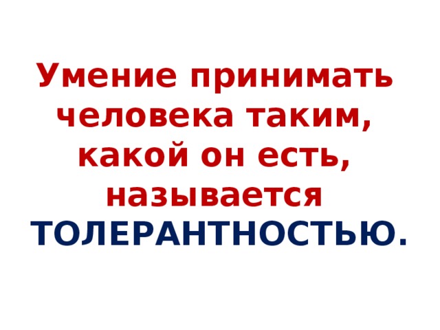 Умение принимать человека таким, какой он есть, называется ТОЛЕРАНТНОСТЬЮ. 