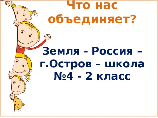 Что нас объединяет?   Земля - Россия – г.Остров – школа №4 - 2 класс 