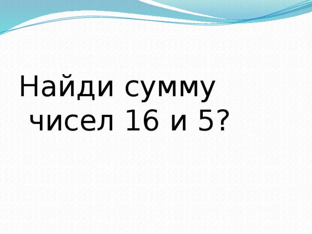 Найди сумму чисел 16 и 5? 