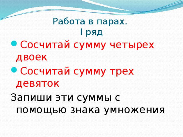 Работа в парах.  I ряд Сосчитай сумму четырех двоек Сосчитай сумму трех девяток Запиши эти суммы с помощью знака умножения 