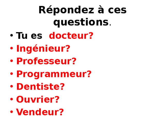 Répondez à ces questions . Tu es docteur? Ingénieur? Professeur? Programmeur? Dentiste? Ouvrier? Vendeur? 