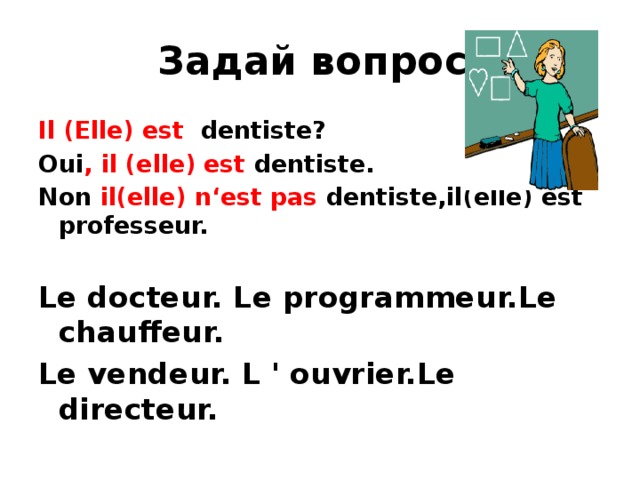 Задай вопрос. Il (Elle) est dentiste? Oui , il (elle) est dentiste. Non il(elle) n‘est pas dentiste,il(elle) est professeur.  Le docteur. Le programmeur.Le chauffeur. Le vendeur. L ' ouvrier.Le directeur. 