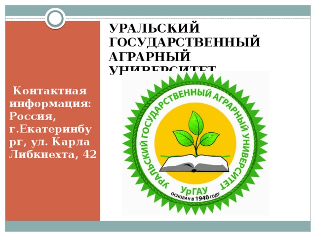 УРАЛЬСКИЙ ГОСУДАРСТВЕННЫЙ АГРАРНЫЙ УНИВЕРСИТЕТ  Контактная информация:  Pоссия, г.Екатеринбург, ул. Карла Либкнехта, 42   