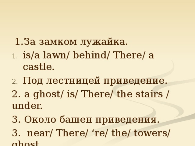  1.За замком лужайка. is/a lawn/ behind/ There/ a castle. Под лестницей приведение. 2. a ghost/ is/ There/ the stairs / under. 3. Около башен приведения. 3. near/ There/ ‘re/ the/ towers/ ghost. 