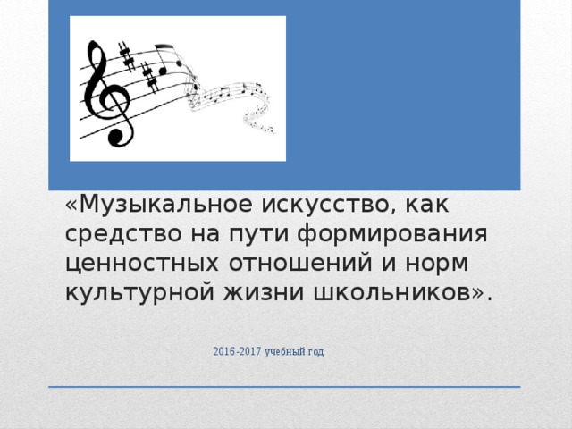 «Музыкальное искусство, как средство на пути формирования ценностных отношений и норм культурной жизни школьников». 2016-2017 учебный год 