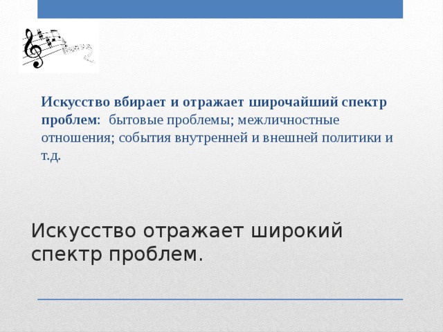Искусство вбирает и отражает широчайший спектр проблем : бытовые проблемы; межличностные отношения; события внутренней и внешней политики и т.д. Искусство отражает широкий спектр проблем. 