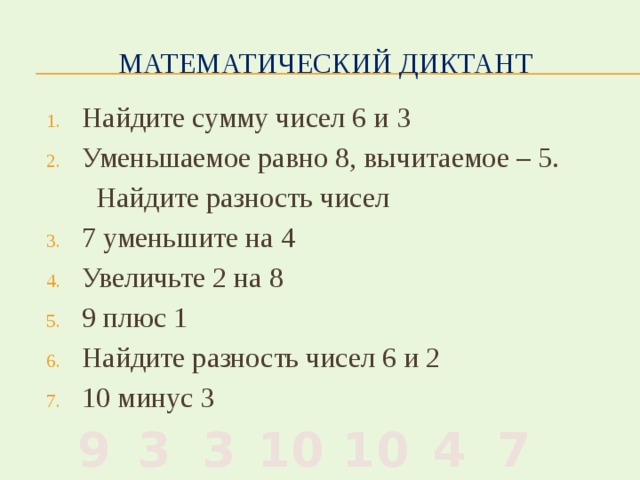 Математический диктант Найдите сумму чисел 6 и 3 Уменьшаемое равно 8, вычитаемое – 5.  Найдите разность чисел 7 уменьшите на 4 Увеличьте 2 на 8 9 плюс 1 Найдите разность чисел 6 и 2 10 минус 3 7 4 10 10 3 3 9 