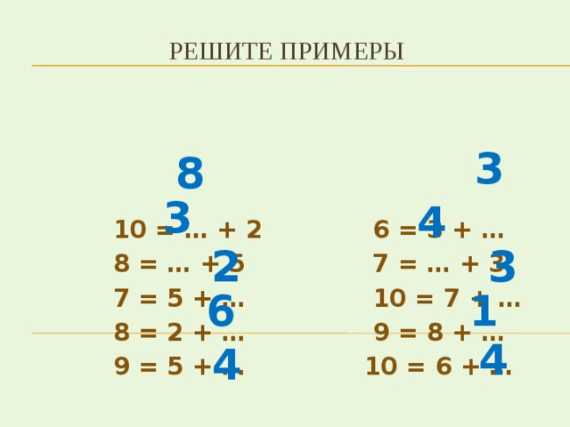 Решите примеры  10 = … + 2 6 = 3 + …  8 = … + 5 7 = … + 3  7 = 5 + … 10 = 7 + …  8 = 2 + … 9 = 8 + …  9 = 5 + … 10 = 6 + … 3 8 3 4 2 3 6 1 4 4 