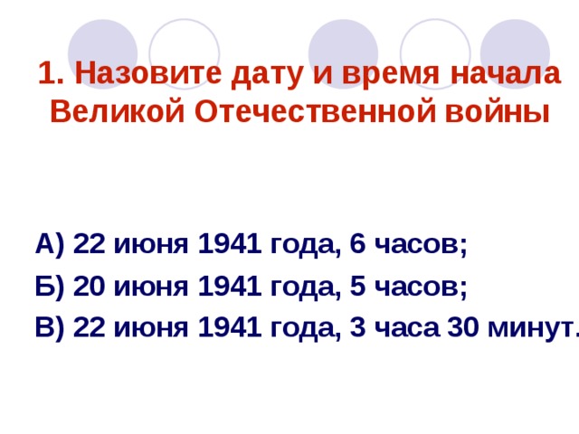 1. Назовите дату и время начала Великой Отечественной войны А) 22 июня 1941 года, 6 часов; Б) 20 июня 1941 года, 5 часов; В) 22 июня 1941 года, 3 часа 30 минут . 
