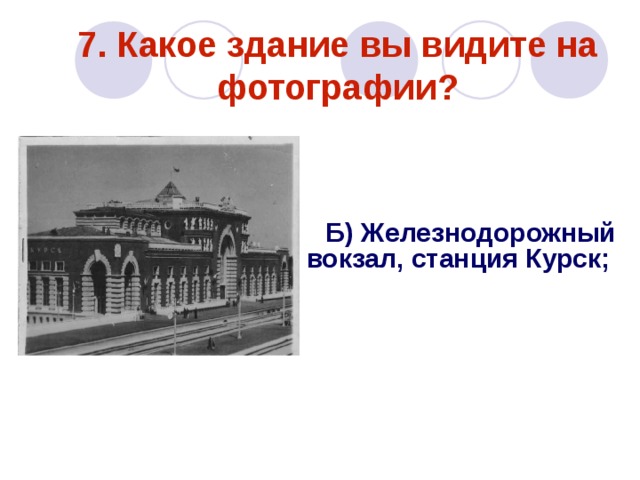 7. Какое здание вы видите на фотографии?  Б) Железнодорожный вокзал, станция Курск;   