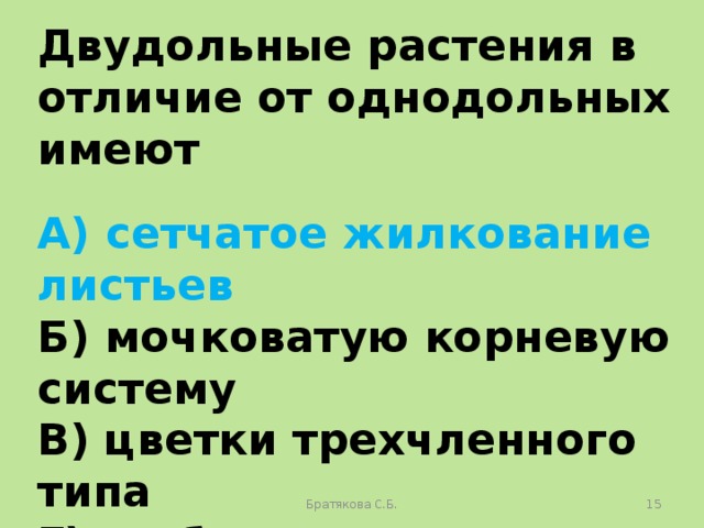 Двудольные растения в отличие от однодольных имеют  А) сетчатое жилкование листьев Б) мочковатую корневую систему В) цветки трехчленного типа Г) стебель соломину Братякова С.Б.  