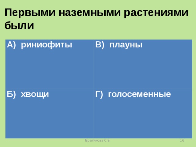 Первыми наземными растениями были А) риниофиты В) плауны Б) хвощи Г) голосеменные Братякова С.Б.  