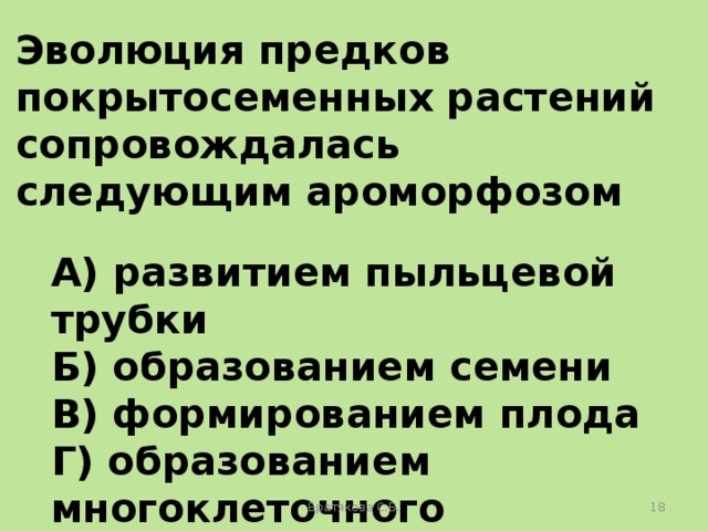 Эволюция предков покрытосеменных растений сопровождалась следующим ароморфозом  А) развитием пыльцевой трубки Б) образованием семени В) формированием плода Г) образованием многоклеточного зародыша Братякова С.Б.  