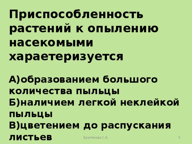 Приспособленность растений к опылению насекомыми хараетеризуется  А)образованием большого количества пыльцы Б)наличием легкой неклейкой пыльцы В)цветением до распускания листьев Г)наличием в цветках нектара, яркого венчика Братякова С.Б.  