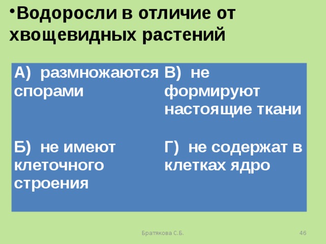 Водоросли в отличие от хвощевидных растений А) размножаются спорами В) не формируют настоящие ткани Б) не имеют клеточного строения Г) не содержат в клетках ядро Братякова С.Б.  