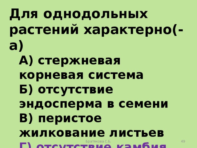 Для однодольных растений характерно(-а) А) стержневая корневая система Б) отсутствие эндосперма в семени В) перистое жилкование листьев Г) отсутствие камбия Братякова С.Б.  