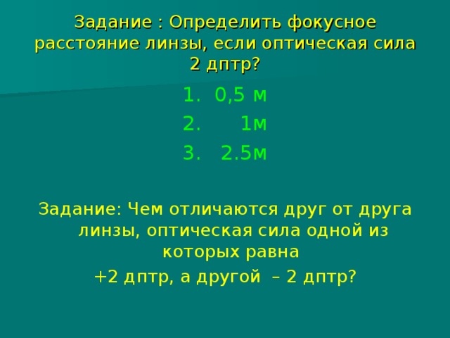 Задание : Определить фокусное расстояние линзы, если оптическая сила 2 дптр? 1. 0,5 м 2. 1м 3. 2.5м Задание: Чем отличаются друг от друга линзы, оптическая сила одной из которых равна +2 дптр, а другой – 2 дптр? 