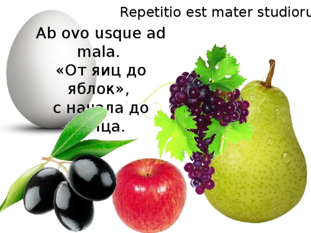Repetitio est mater studiorum. Ab ovo usque ad mala. «От яиц до яблок», с начала до конца. 