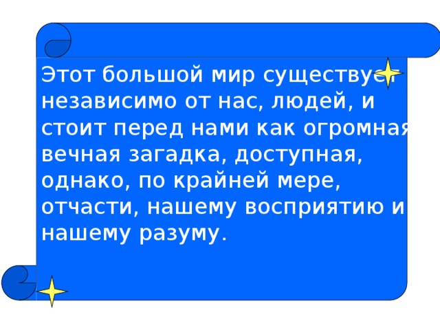 Этот большой мир существует независимо от нас, людей, и стоит перед нами как огромная вечная загадка, доступная, однако, по крайней мере, отчасти, нашему восприятию и нашему разуму.   . Альберт Эйнштейн.  