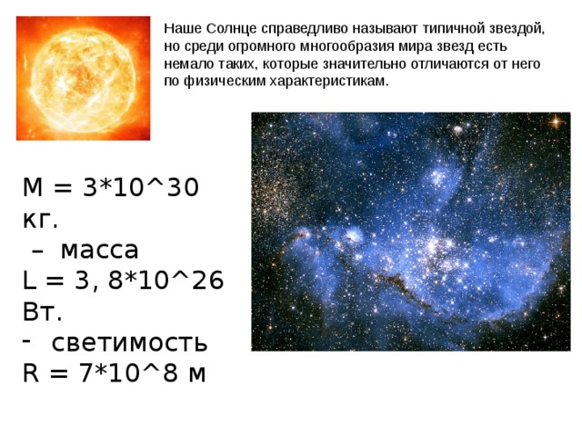 Наше Солнце справедливо называют типичной звездой, но среди огромного многообразия мира звезд есть немало таких, которые значительно отличаются от него по физическим характеристикам. М = 3*10^30 кг. – масса L = 3, 8*10^26 Вт. светимость R = 7*10^8 м Паллада Веста 