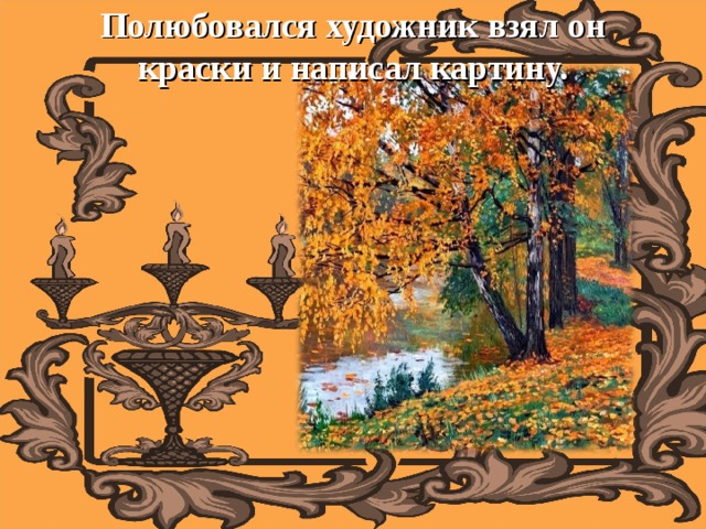 Полюбовался художник взял он краски и написал картину.   