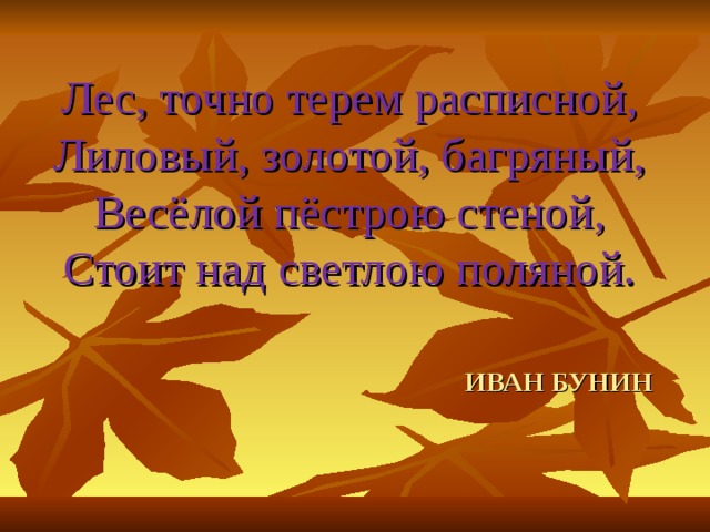 Лес, точно терем расписной,  Лиловый, золотой, багряный,  Весёлой пёстрою стеной,  Стоит над светлою поляной. ИВАН БУНИН 