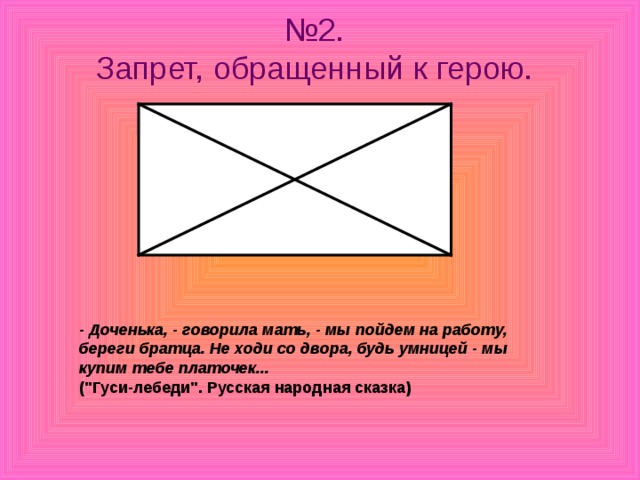 № 2.  Запрет, обращенный к герою.   - Доченька, - говорила мать, - мы пойдем на работу, береги братца. Не ходи со двора, будь умницей - мы купим тебе платочек...   (