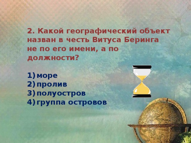 2. Какой географический объект назван в честь Витуса Беринга не по его имени, а по должности?  1)  море 2)  пролив 3)  полуостров 4)  группа островов 