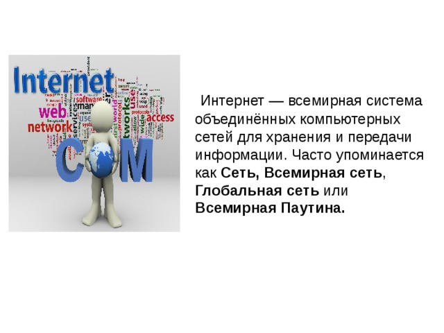   Интернет — всемирная система объединённых компьютерных сетей для хранения и передачи информации. Часто упоминается как  Сеть,  Всемирная сеть , Глобальная сеть или Всемирная Паутина. 