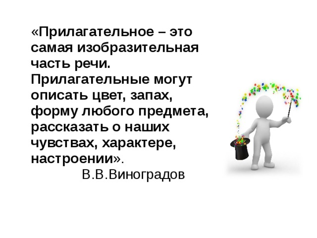  « Прилагательное – это самая изобразительная часть речи. Прилагательные могут описать цвет, запах, форму любого предмета, рассказать о наших чувствах, характере, настроении ».  В.В.Виноградов 