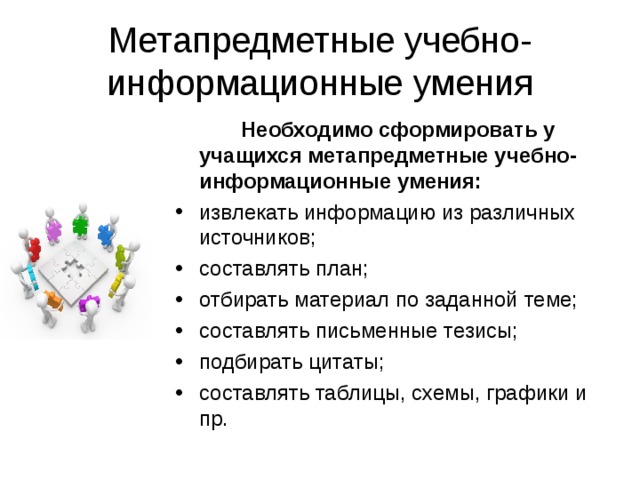 Метапредметные учебно-информационные умения  Необходимо сформировать у учащихся метапредметные учебно-информационные умения: извлекать информацию из различных источников; составлять план; отбирать материал по заданной теме; составлять письменные тезисы; подбирать цитаты; составлять таблицы, схемы, графики и пр.  